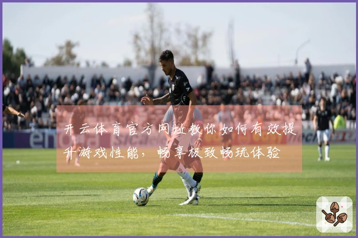 开云体育官方网址教你如何有效提升游戏性能，畅享极致畅玩体验