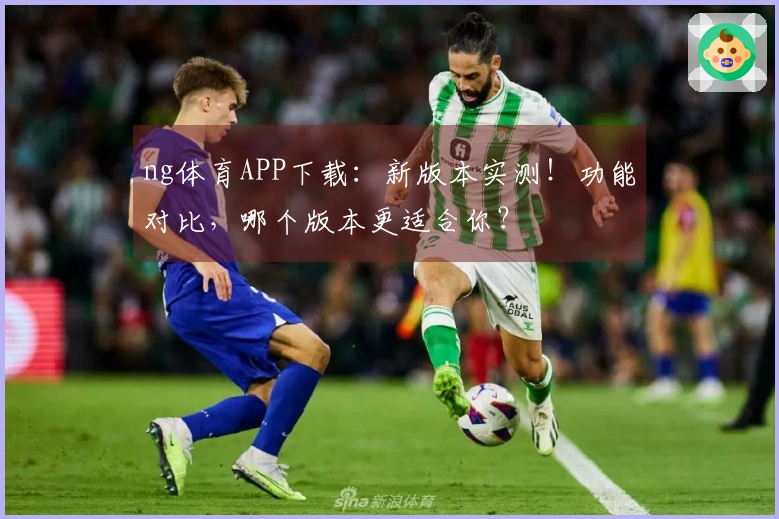 ng体育APP下载：新版本实测！功能对比，哪个版本更适合你？