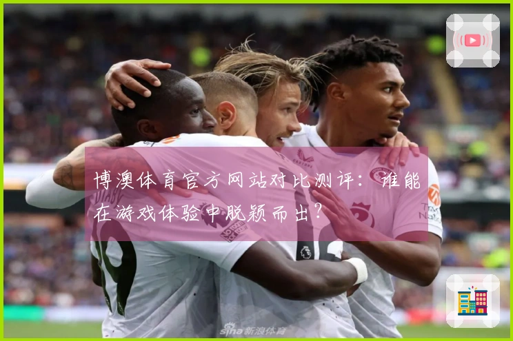 博澳体育官方网站对比测评：谁能在游戏体验中脱颖而出？