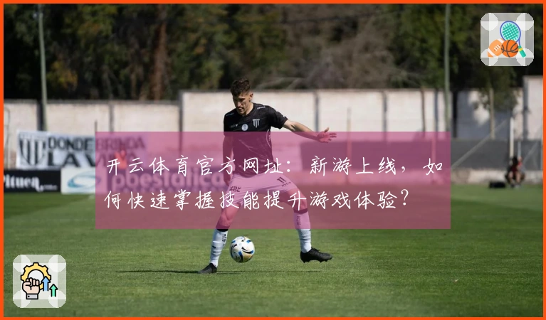 开云体育官方网址：新游上线，如何快速掌握技能提升游戏体验？