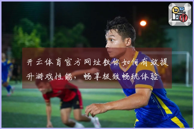 开云体育官方网址教你如何有效提升游戏性能，畅享极致畅玩体验