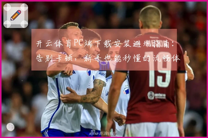 开云体育PC端下载安装避坑指南：告别卡顿，新手也能秒懂的流畅体验