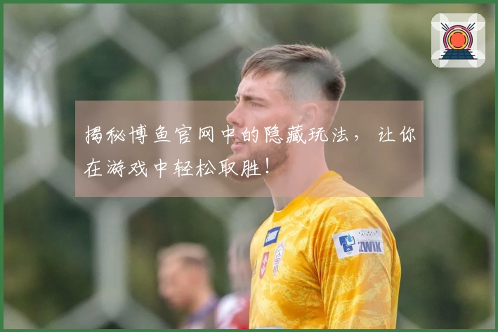 揭秘博鱼官网中的隐藏玩法，让你在游戏中轻松取胜！