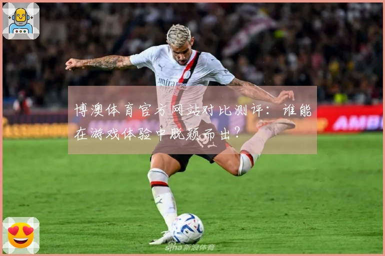 博澳体育官方网站对比测评：谁能在游戏体验中脱颖而出？