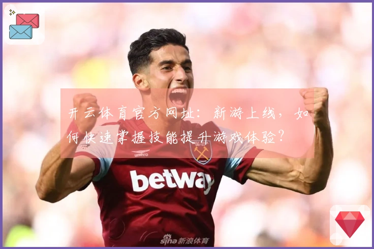 开云体育官方网址：新游上线，如何快速掌握技能提升游戏体验？